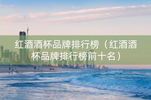 红酒酒杯品牌排行榜（红酒酒杯品牌排行榜前十名）