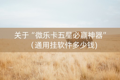 关于“微乐卡五星必赢神器”（通用挂软件多少钱)