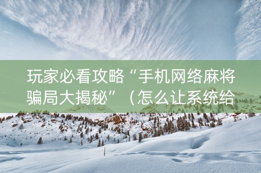 玩家必看攻略“手机网络麻将骗局大揭秘”（怎么让系统给你发好牌)