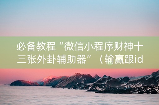 必备教程“微信小程序财神十三张外卦辅助器”（输赢跟id号有关系吗)