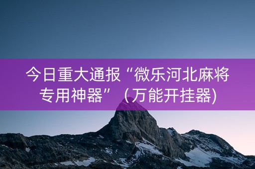 今日重大通报“微乐河北麻将专用神器”（万能开挂器)