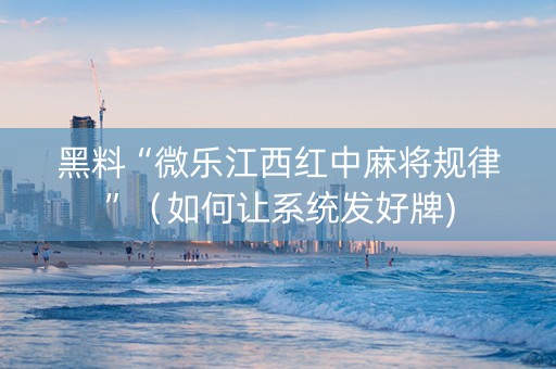 黑料“微乐江西红中麻将规律”（如何让系统发好牌)