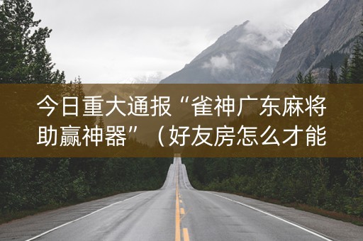 今日重大通报“雀神广东麻将助赢神器”（好友房怎么才能赢)