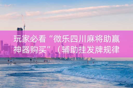 玩家必看“微乐四川麻将助赢神器购买”（辅助挂发牌规律)