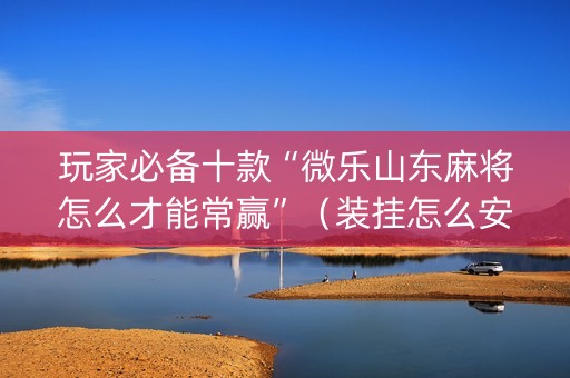玩家必备十款“微乐山东麻将怎么才能常赢”（装挂怎么安装)