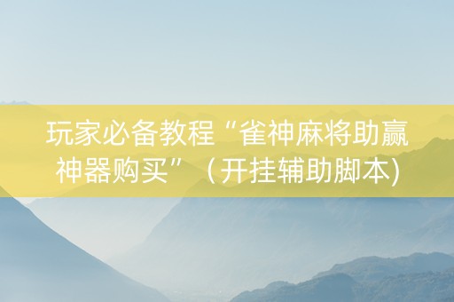玩家必备教程“雀神麻将助赢神器购买”（开挂辅助脚本)