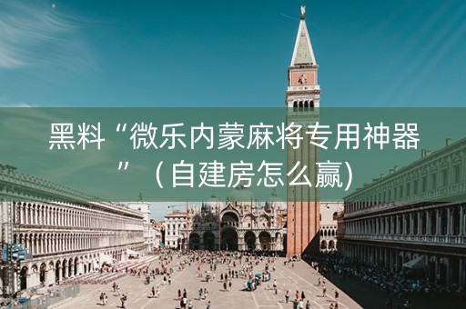 黑料“微乐内蒙麻将专用神器”（自建房怎么赢)