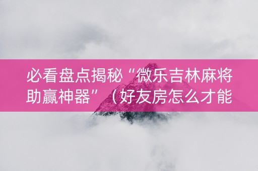 必看盘点揭秘“微乐吉林麻将助赢神器”（好友房怎么才能赢)