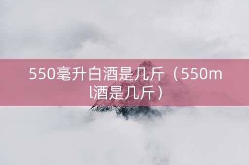550毫升白酒是几斤（550ml酒是几斤）