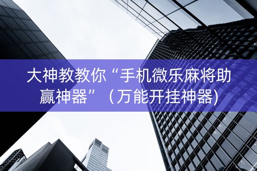 大神教教你“手机微乐麻将助赢神器”（万能开挂神器)
