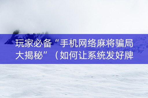 玩家必备“手机网络麻将骗局大揭秘”（如何让系统发好牌)