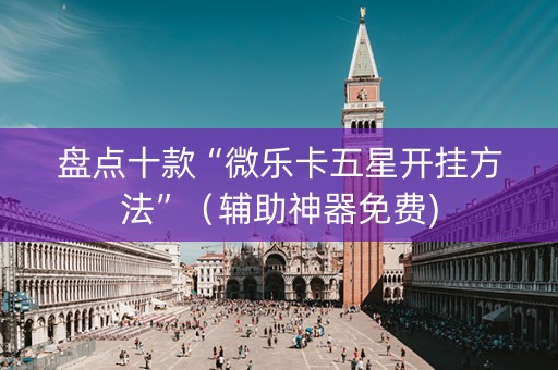 盘点十款“微乐卡五星开挂方法”（辅助神器免费)
