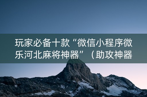 玩家必备十款“微信小程序微乐河北麻将神器”（助攻神器)