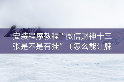 安装程序教程“微信财神十三张是不是有挂”（怎么能让牌好一点)