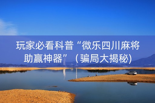 玩家必看科普“微乐四川麻将助赢神器”（骗局大揭秘)