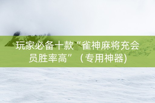 玩家必备十款“雀神麻将充会员胜率高”（专用神器)