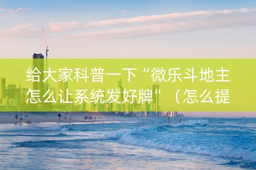 给大家科普一下“微乐斗地主怎么让系统发好牌”（怎么提高胜率)