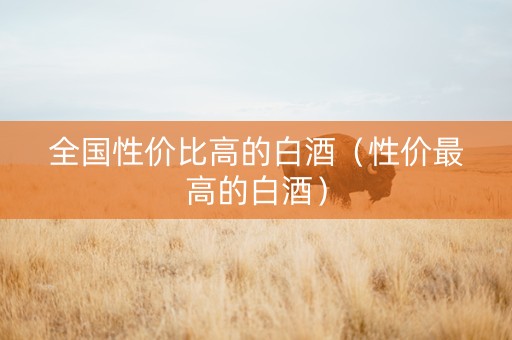 全国性价比高的白酒（性价最高的白酒）