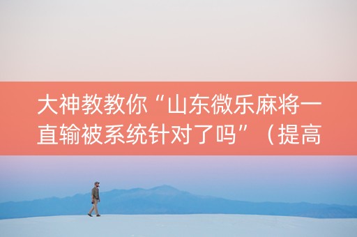 大神教教你“山东微乐麻将一直输被系统针对了吗”（提高胜率技巧)
