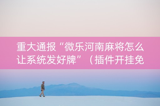 重大通报“微乐河南麻将怎么让系统发好牌”（插件开挂免费AI)