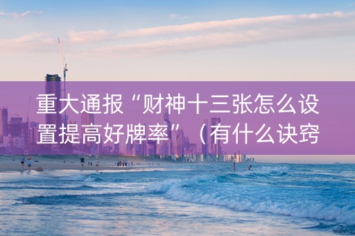 重大通报“财神十三张怎么设置提高好牌率”（有什么诀窍)