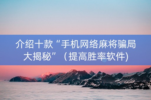介绍十款“手机网络麻将骗局大揭秘”（提高胜率软件)