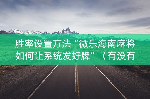 胜率设置方法“微乐海南麻将如何让系统发好牌”（有没有猫腻)