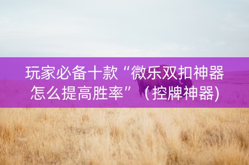 玩家必备十款“微乐双扣神器怎么提高胜率”（控牌神器)
