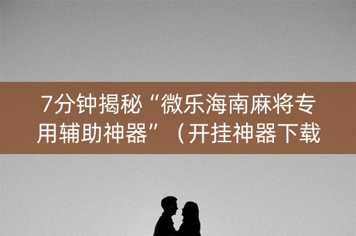 7分钟揭秘“微乐海南麻将专用辅助神器”（开挂神器下载)