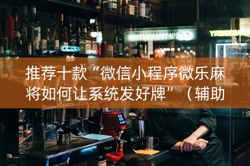 推荐十款“微信小程序微乐麻将如何让系统发好牌”（辅助挂发牌规律)