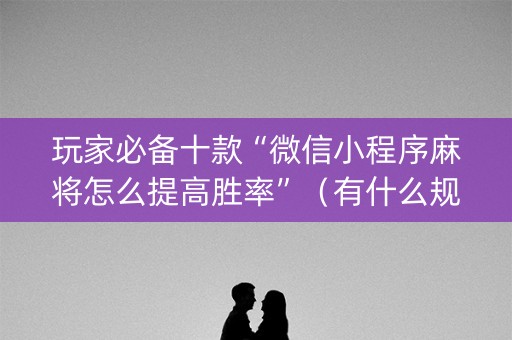 玩家必备十款“微信小程序麻将怎么提高胜率”（有什么规律)