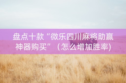 盘点十款“微乐四川麻将助赢神器购买”（怎么增加胜率)