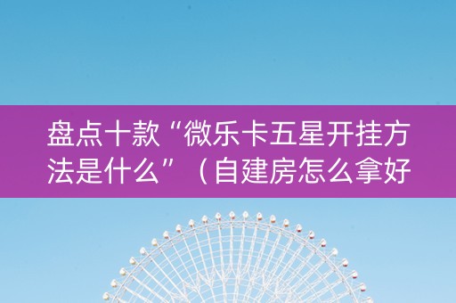 盘点十款“微乐卡五星开挂方法是什么”（自建房怎么拿好牌)