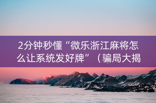 2分钟秒懂“微乐浙江麻将怎么让系统发好牌”（骗局大揭秘)