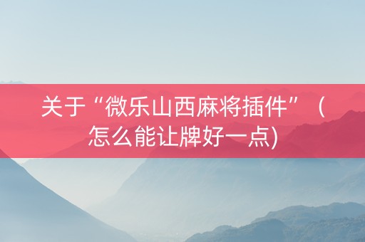 关于“微乐山西麻将插件”（怎么能让牌好一点)