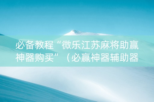 必备教程“微乐江苏麻将助赢神器购买”（必赢神器辅助器)