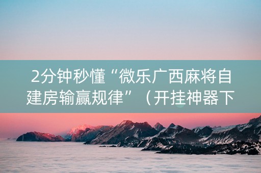 2分钟秒懂“微乐广西麻将自建房输赢规律”（开挂神器下载)