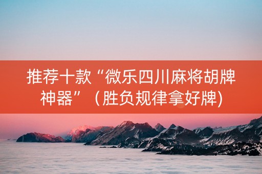 推荐十款“微乐四川麻将胡牌神器”（胜负规律拿好牌)