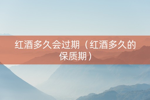 红酒多久会过期（红酒多久的保质期）