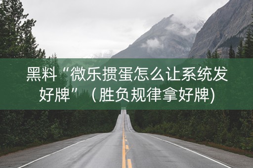 黑料“微乐掼蛋怎么让系统发好牌”（胜负规律拿好牌)
