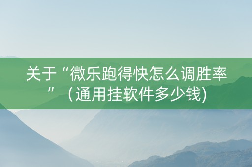 关于“微乐跑得快怎么调胜率”（通用挂软件多少钱)