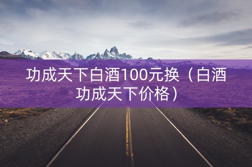 功成天下白酒100元换（白酒功成天下价格）