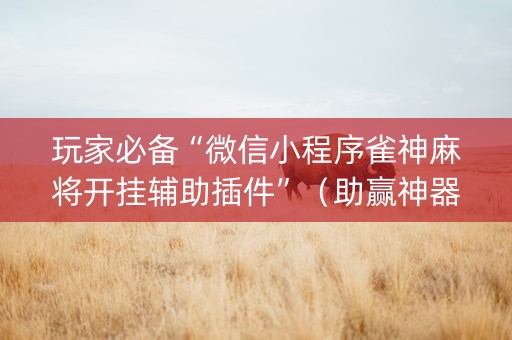 玩家必备“微信小程序雀神麻将开挂辅助插件”（助赢神器)