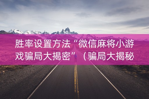胜率设置方法“微信麻将小游戏骗局大揭密”（骗局大揭秘)
