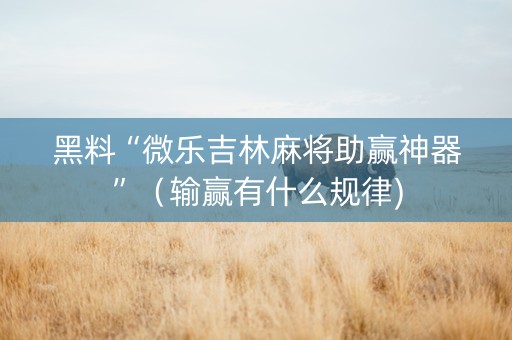 黑料“微乐吉林麻将助赢神器”（输赢有什么规律)