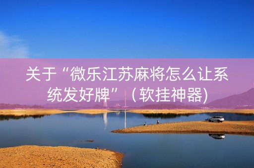 关于“微乐江苏麻将怎么让系统发好牌”（软挂神器)