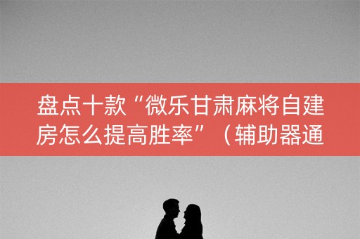 盘点十款“微乐甘肃麻将自建房怎么提高胜率”（辅助器通用版)