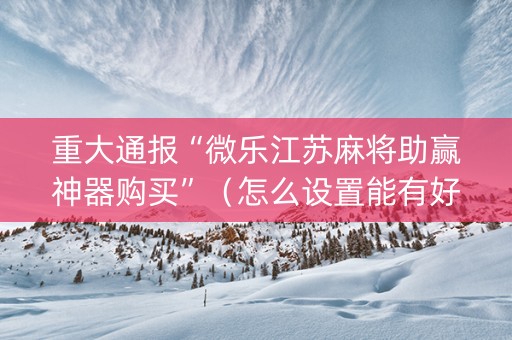 重大通报“微乐江苏麻将助赢神器购买”（怎么设置能有好牌)