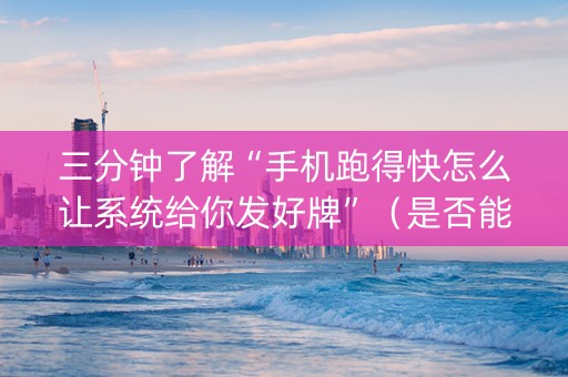 三分钟了解“手机跑得快怎么让系统给你发好牌”（是否能开挂)
