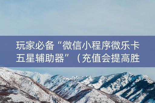 玩家必备“微信小程序微乐卡五星辅助器”（充值会提高胜率么)